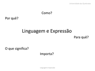 Universidade das Quebradas




                     Como?
Por quê?


           Linguagem e Expressão
                                                Para quê?


O que significa?
                   Importa?


                   Linguagem e Expressão
 