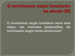 

O movimento negro brasileiro seria uma
cópia, em menores proporções, do
movimento negro norte-americano?

 