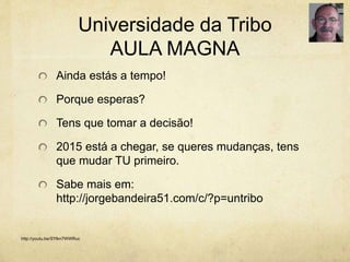 Universidade da Tribo
AULA MAGNA
Ainda estás a tempo!
Porque esperas?
Tens que tomar a decisão!
2015 está a chegar, se queres mudanças, tens
que mudar TU primeiro.
Sabe mais em:
http://jorgebandeira51.com/c/?p=untribo
http://youtu.be/SYlkn7WWRuc
 