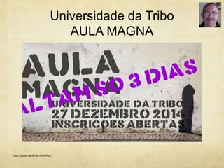 Universidade da Tribo
AULA MAGNA
http://youtu.be/SYlkn7WWRuc
 
