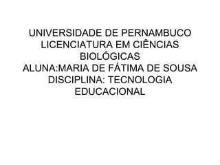 UNIVERSIDADE DE PERNAMBUCO LICENCIATURA EM CIÊNCIAS BIOLÓGICAS ALUNA:MARIA DE FÁTIMA DE SOUSA DISCIPLINA: TECNOLOGIA EDUCACIONAL 