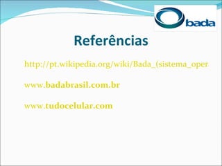 Referências
http://pt.wikipedia.org/wiki/Bada_(sistema_operacio

www.badabrasil.com.br

www.tudocelular.com
 