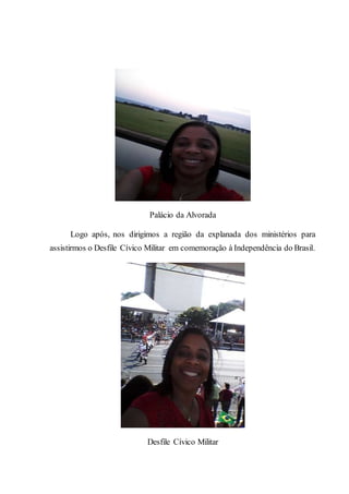 Palácio da Alvorada
Logo após, nos dirigimos a região da explanada dos ministérios para
assistirmos o Desfile Cívico Militar em comemoração à Independência do Brasil.
Desfile Cívico Militar
 
