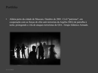 Portfólio

•

Aldeia perto da cidade de Mascara. Outubro de 2001. Civil "patriotas", em
cooperação com as forças de elite anti-terrorista da Argélia (SIG) de patrulha à
noite, protegendo a vila de ataques terroristas do GIA - Grupo Islâmico Armado.

11-11-2013

 