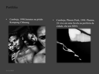 Portfólio

•

Camboja, 1998.Inmates na prisão
Kompong Chhnang.

11-11-2013

•

Camboja, Phnom Penh, 1998. Phanna,
24 vive em uma favela na periferia da
cidade, ela tem SIDA

 
