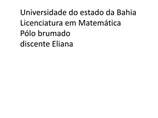 Universidade do estado da Bahia
Licenciatura em Matemática
Pólo brumado
discente Eliana
 