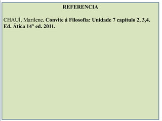REFERENCIA 
CHAUÍ, Marilene. Convite á Filosofia: Unidade 7 capitulo 2, 3,4. 
Ed. Ática 14° ed. 2011. 

