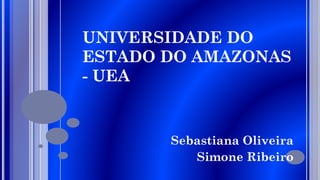 UNIVERSIDADE DO
ESTADO DO AMAZONAS
- UEA
Sebastiana Oliveira
Simone Ribeiro