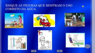 RISQUE AS FIGURAS QUE MOSTRAM O USO
CORRETO DA ÁGUA.