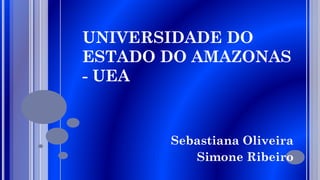 UNIVERSIDADE DO
ESTADO DO AMAZONAS
- UEA

Sebastiana Oliveira
Simone Ribeiro

 
