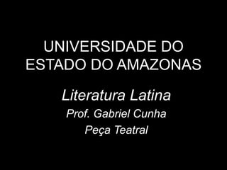 UNIVERSIDADE DO
ESTADO DO AMAZONAS
Literatura Latina
Prof. Gabriel Cunha
Peça Teatral
 