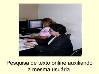 Pesquisa de texto online auxiliando
a mesma usuária
 