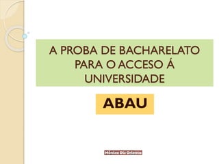 A PROBA DE BACHARELATO
PARA O ACCESO Á
UNIVERSIDADE
ABAU
 