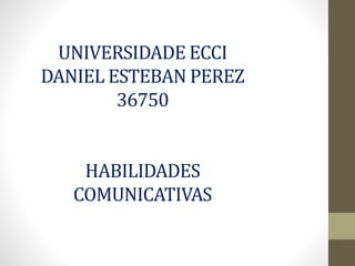 UNIVERSIDADE ECCI
DANIEL ESTEBAN PEREZ
36750
HABILIDADES
COMUNICATIVAS
 