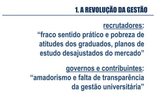 recrutadores:
“fraco sentido prático e pobreza de
atitudes dos graduados, planos de
estudo desajustados do mercado”
governos e contribuintes:
“amadorismo e falta de transparência
da gestão universitária”
1. A REVOLUÇÃO DA GESTÃO
 