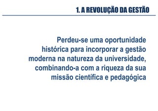 Perdeu-se uma oportunidade
histórica para incorporar a gestão
moderna na natureza da universidade,
combinando-a com a riqueza da sua
missão científica e pedagógica
1. A REVOLUÇÃO DA GESTÃO
 