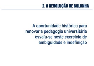 A oportunidade histórica para
renovar a pedagogia universitária
esvaiu-se neste exercício de
ambiguidade e indefinição
2. A REVOLUÇÃO DE BOLONHA
 