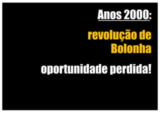 Anos 2000:
revolução de
Bolonha
ambiguidades e indefinições
oportunidade perdida!
 