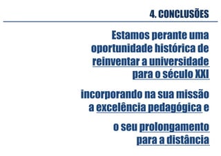 Estamos perante uma
oportunidade histórica de
reinventar a universidade
para o século XXI
4. CONCLUSÕES
incorporando na sua missão
a excelência pedagógica e
o seu prolongamento
para a distância
 