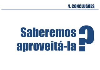 Saberemos
aproveitá-la
4. CONCLUSÕES
?
 