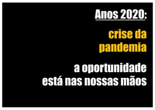 Anos 2020:
crise da
pandemia
Que implicações?
a oportunidade
está nas nossas mãos
 