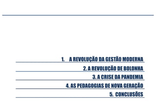 3. A CRISE DA PANDEMIA
5. CONCLUSÕES
2. A REVOLUÇÃO DE BOLONHA
1. A REVOLUÇÃO DA GESTÃ0 MODERNA
4. AS PEDAGOGIAS DE NOVA GERAÇÃO
 