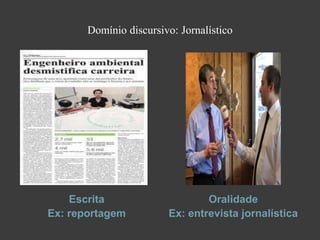 Domínio discursivo: Jornalístico




    Escrita                     Oralidade
Ex: reportagem          Ex: entrevista jornalística
 