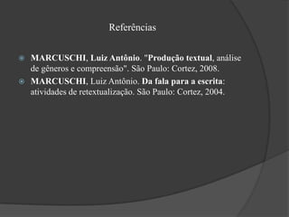 Referências


 MARCUSCHI, Luiz Antônio. "Produção textual, análise
  de gêneros e compreensão". São Paulo: Cortez, 2008.
 MARCUSCHI, Luiz Antônio. Da fala para a escrita:
  atividades de retextualização. São Paulo: Cortez, 2004.
 