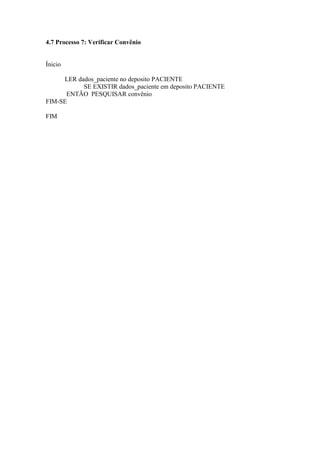 4.7 Processo 7: Verificar Convênio
Ínicio
LER dados_paciente no deposito PACIENTE
SE EXISTIR dados_paciente em deposito PACIENTE
ENTÃO PESQUISAR convênio
FIM-SE
FIM
 