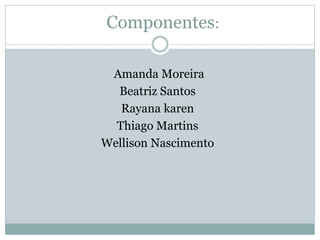 Componentes:
Amanda Moreira
Beatriz Santos
Rayana karen
Thiago Martins
Wellison Nascimento