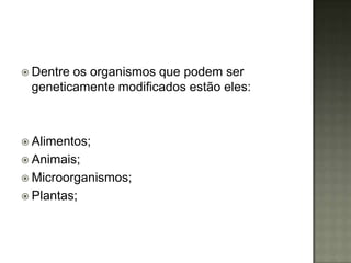  Dentreos organismos que podem ser
 geneticamente modificados estão eles:



 Alimentos;
 Animais;
 Microorganismos;
 Plantas;
 
