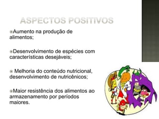 Aumento     na produção de
alimentos;

Desenvolvimento   de espécies com
características desejáveis;

 Melhoria do conteúdo nutricional,
desenvolvimento de nutricênicos;

Maior resistência dos alimentos ao
armazenamento por períodos
maiores.
 
