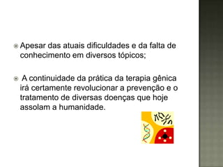  Apesar   das atuais dificuldades e da falta de
    conhecimento em diversos tópicos;

    A continuidade da prática da terapia gênica
    irá certamente revolucionar a prevenção e o
    tratamento de diversas doenças que hoje
    assolam a humanidade.
 