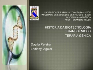 HISTÓRIA DA BIOTECNOLOGIA
                     TRANSGÊNICOS
                     TERAPIA GÊNICA

Dayrla Pereira
Lediany Aguiar
 