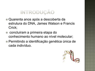  Quarenta  anos após a descoberta da
  estrutura do DNA, James Watson e Francis
  Crick;
 concluíram a primeira etapa do
  conhecimento humano ao nível molecular;
 Permitindo a identificação genética única de
  cada indivíduo.
 