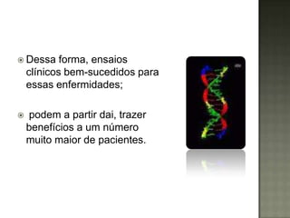  Dessa     forma, ensaios
    clínicos bem-sucedidos para
    essas enfermidades;

   podem a partir dai, trazer
    benefícios a um número
    muito maior de pacientes.
 