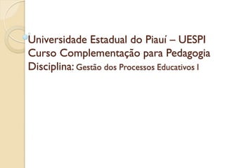 Universidade Estadual do Piauí – UESPI
Curso Complementação para Pedagogia
Disciplina: Gestão dos Processos Educativos I
 