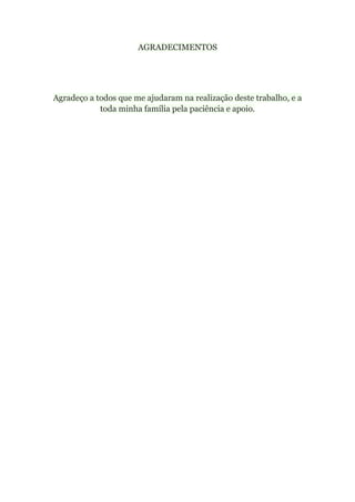 AGRADECIMENTOS
Agradeço a todos que me ajudaram na realização deste trabalho, e a
toda minha família pela paciência e apoio.
 