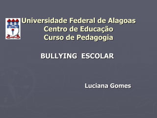 Universidade Federal de Alagoas Centro de Educação Curso de Pedagogia BULLYING  ESCOLAR Luciana Gomes  