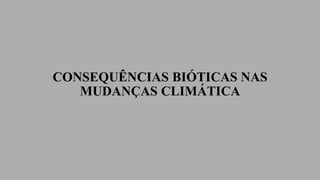 CONSEQUÊNCIAS BIÓTICAS NAS
MUDANÇAS CLIMÁTICA
 