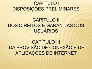 CAPÍTULO I
DISPOSIÇÕES PRELIMINARES
CAPÍTULO II
DOS DIREITOS E GARANTIAS DOS
USUÁRIOS
CAPÍTULO III
DA PROVISÃO DE CONEXÃO E DE
APLICAÇÕES DE INTERNET
 