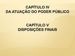 CAPÍTULO IV
DA ATUAÇÃO DO PODER PÚBLICO
CAPÍTULO V
DISPOSIÇÕES FINAIS
 