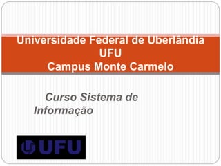 Curso Sistema de
Informação
Universidade Federal de Uberlândia
UFU
Campus Monte Carmelo
 