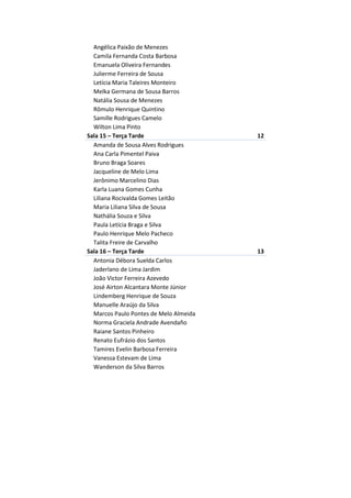 Angélica Paixão de Menezes
  Camila Fernanda Costa Barbosa
  Emanuela Oliveira Fernandes
  Julierme Ferreira de Sousa
  Letícia Maria Taleires Monteiro
  Melka Germana de Sousa Barros
  Natália Sousa de Menezes
  Rômulo Henrique Quintino
  Samille Rodrigues Camelo
  Wilton Lima Pinto
Sala 15 – Terça Tarde                   12
  Amanda de Sousa Alves Rodrigues
  Ana Carla Pimentel Paiva
  Bruno Braga Soares
  Jacqueline de Melo Lima
  Jerônimo Marcelino Dias
  Karla Luana Gomes Cunha
  Liliana Rocivalda Gomes Leitão
  Maria Liliana Silva de Sousa
  Nathália Souza e Silva
  Paula Letícia Braga e Silva
  Paulo Henrique Melo Pacheco
  Talita Freire de Carvalho
Sala 16 – Terça Tarde                   13
  Antonia Débora Suelda Carlos
  Jaderlano de Lima Jardim
  João Victor Ferreira Azevedo
  José Airton Alcantara Monte Júnior
  Lindemberg Henrique de Souza
  Manuelle Araújo da Silva
  Marcos Paulo Pontes de Melo Almeida
  Norma Graciela Andrade Avendaño
  Raiane Santos Pinheiro
  Renato Eufrázio dos Santos
  Tamires Evelin Barbosa Ferreira
  Vanessa Estevam de Lima
  Wanderson da Silva Barros
 