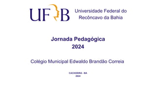 Universidade Federal do
Recôncavo da Bahia
Colégio Municipal Edwaldo Brandão Correia
CACHOEIRA - BA
2024
Jornada Pedagógica
2024
 