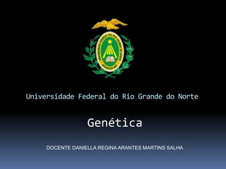 Universidade Federal do Rio Grande do Norte
Genética
DOCENTE DANIELLA REGINA ARANTES MARTINS SALHA
 