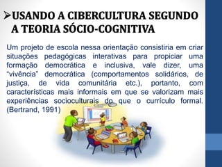 Um projeto de escola nessa orientação consistiria em criar
situações pedagógicas interativas para propiciar uma
formação democrática e inclusiva, vale dizer, uma
“vivência” democrática (comportamentos solidários, de
justiça, de vida comunitária etc.), portanto, com
características mais informais em que se valorizam mais
experiências socioculturais do que o currículo formal.
(Bertrand, 1991)
 