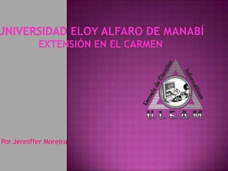 Universidad Eloy Alfaro de ManabíExtensión en El Carmen Por Jenniffer Moreira. 