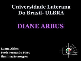 Universidade Luterana
Do Brasil- ULBRA
DIANE ARBUS
Luana Alflen
Prof: Fernando Pires
Iluminação 2013/01
 