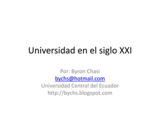 Universidad en el siglo XXI Por: Byron Chasi bychs@hotmail.com Universidad Central del Ecuador http://bychs.blogspot.com 